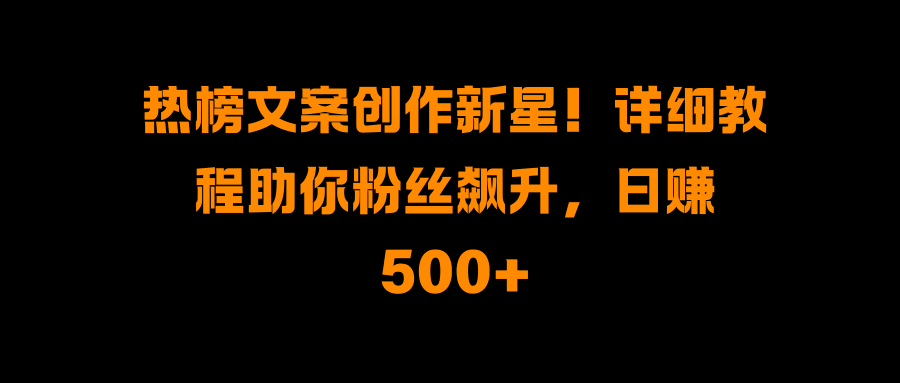 热榜文案创作新星！详细教程助你粉丝飙升，日赚500+-佐帆副业网