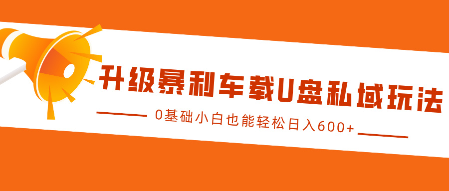 升级暴利车载U盘私域玩法，0基础小白也能轻松日入600+-佐帆副业网